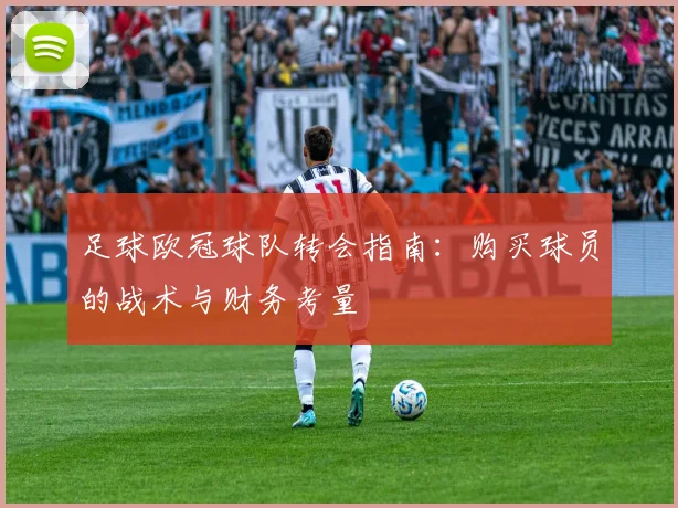 足球欧冠球队转会指南:购买球员的战术与财务考量