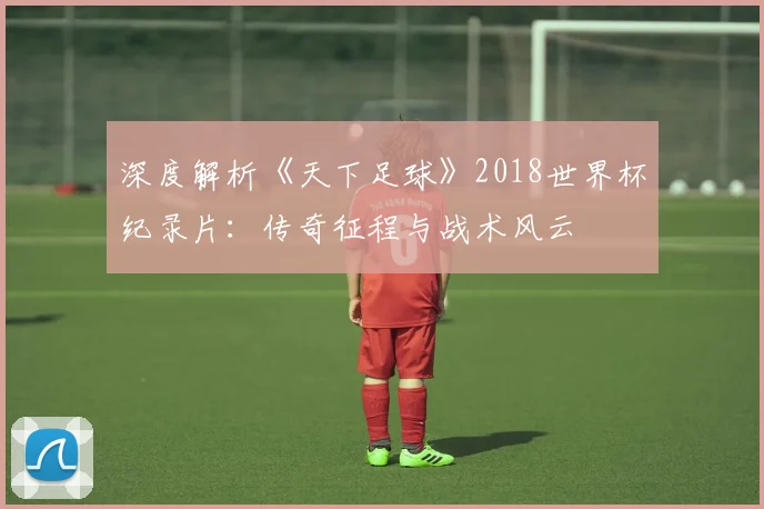 深度解析《天下足球》2018世界杯纪录片：传奇征程与战术风云