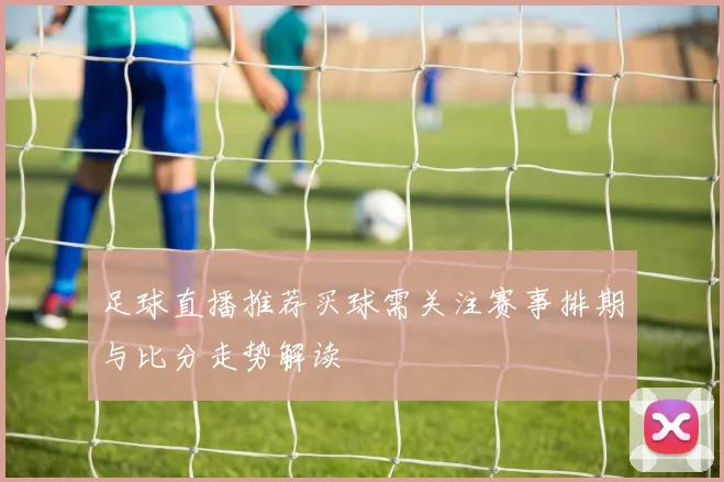 足球直播推荐买球需关注赛事排期与比分走势解读
