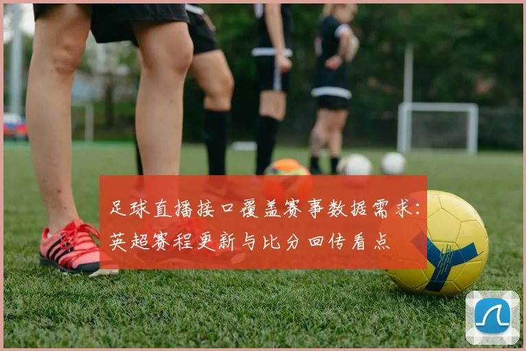 足球直播接口覆盖赛事数据需求：英超赛程更新与比分回传看点