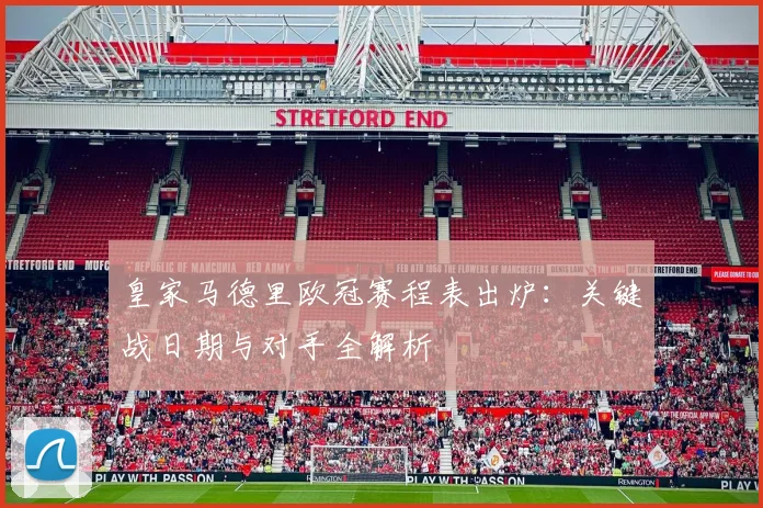 皇家马德里欧冠赛程表出炉：关键战日期与对手全解析