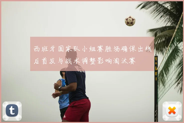 西班牙国家队小组赛胜场确保出线后首发与战术调整影响淘汰赛