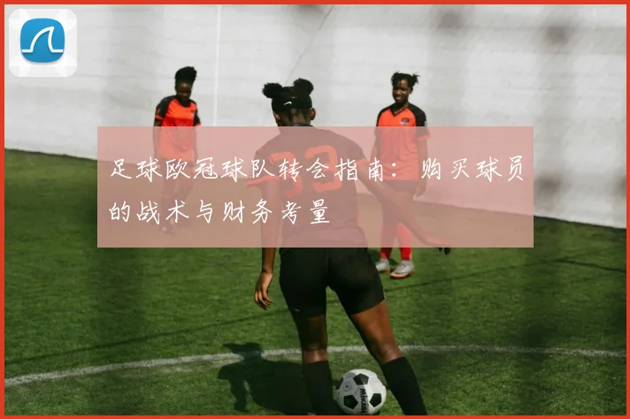 足球欧冠球队转会指南：购买球员的战术与财务考量