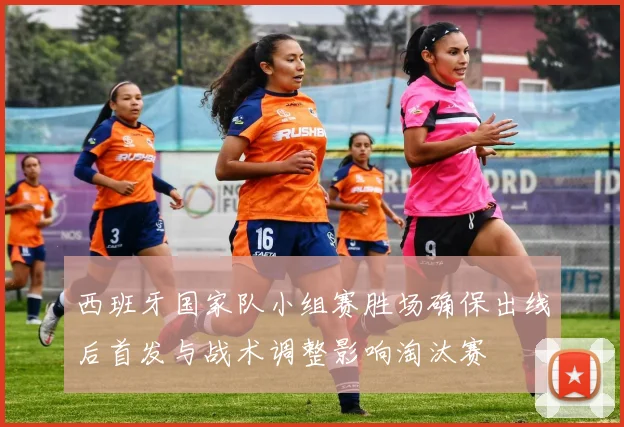 西班牙国家队小组赛胜场确保出线后首发与战术调整影响淘汰赛