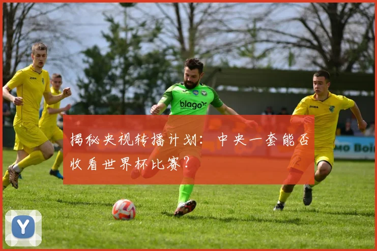 揭秘央视转播计划：中央一套能否收看世界杯比赛？