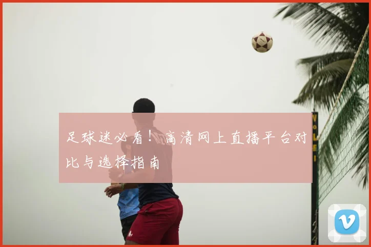 足球迷必看！高清网上直播平台对比与选择指南