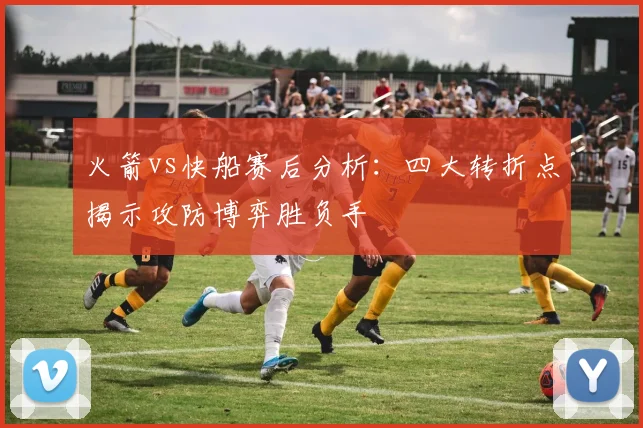 火箭vs快船赛后分析:四大转折点揭示攻防博弈胜负手