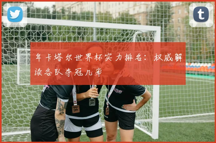 年卡塔尔世界杯实力排名：权威解读各队夺冠几率