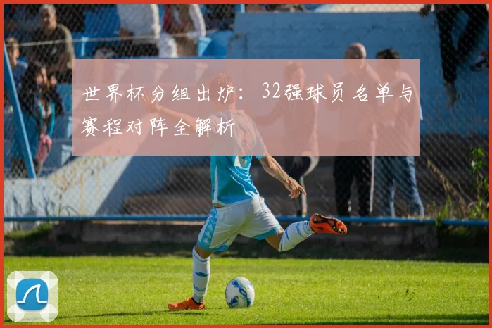 世界杯分组出炉：32强球员名单与赛程对阵全解析