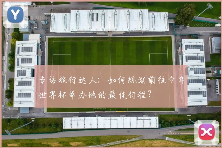 专访旅行达人:如何规划前往今年世界杯举办地的最佳行程?