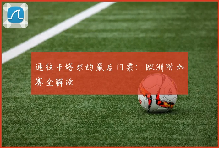 通往卡塔尔的最后门票：欧洲附加赛全解读