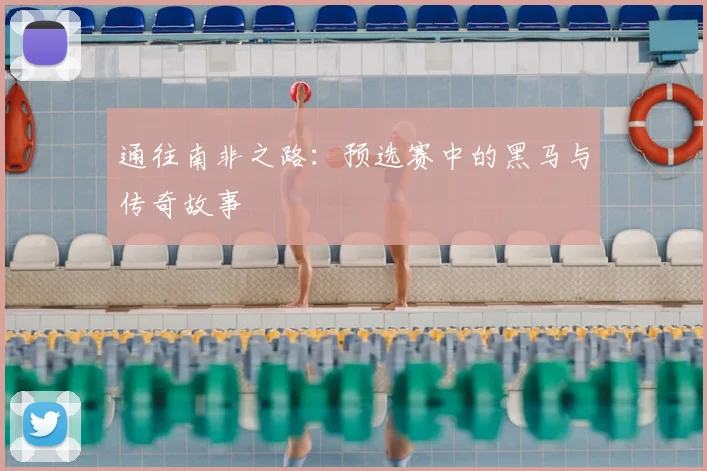通往南非之路：预选赛中的黑马与传奇故事