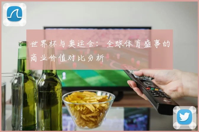世界杯与奥运会：全球体育盛事的商业价值对比分析