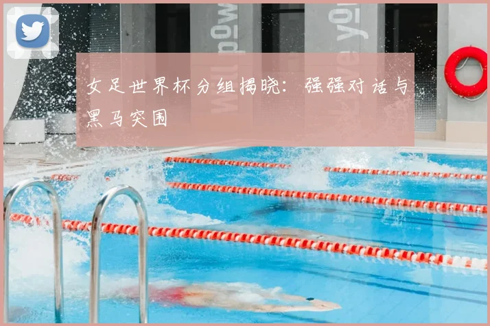 女足世界杯分组揭晓：强强对话与黑马突围
