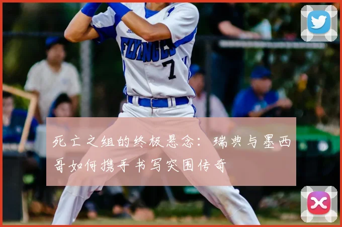 死亡之组的终极悬念：瑞典与墨西哥如何携手书写突围传奇