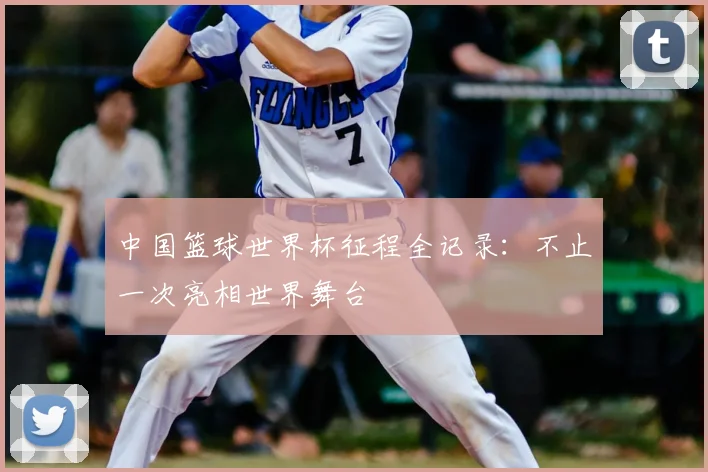 中国篮球世界杯征程全记录:不止一次亮相世界舞台
