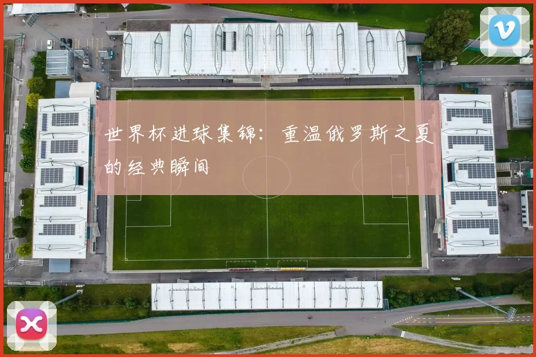 世界杯进球集锦：重温俄罗斯之夏的经典瞬间