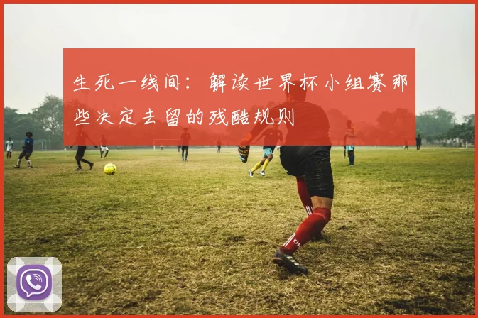 生死一线间:解读世界杯小组赛那些决定去留的残酷规则