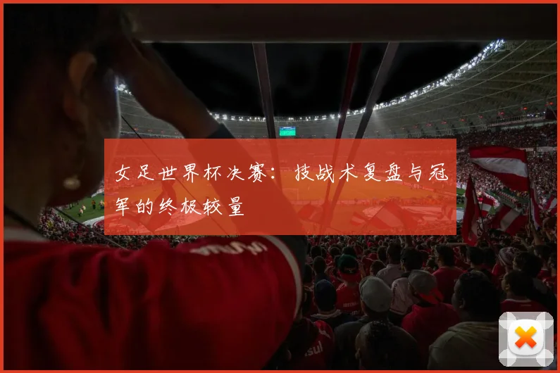 女足世界杯决赛：技战术复盘与冠军的终极较量