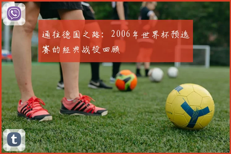 通往德国之路：2006年世界杯预选赛的经典战役回顾