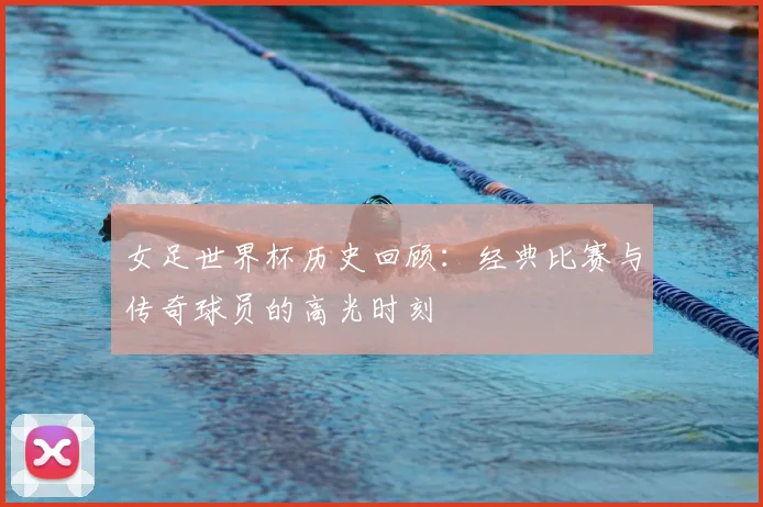 女足世界杯历史回顾：经典比赛与传奇球员的高光时刻