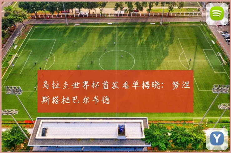 乌拉圭世界杯首发名单揭晓：努涅斯搭档巴尔韦德