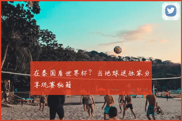 在泰国看世界杯?当地球迷独家分享观赛秘籍