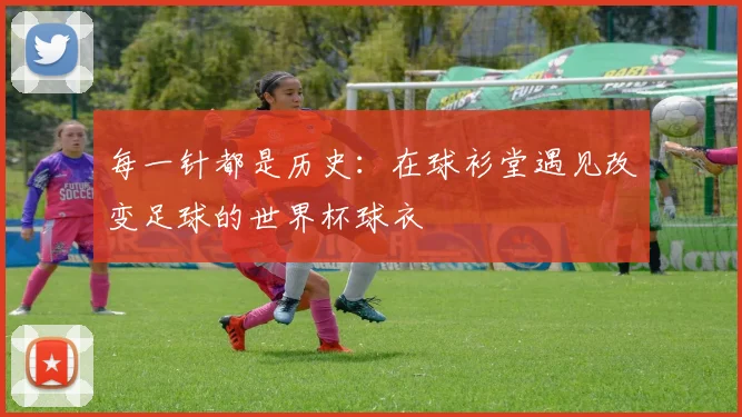 每一针都是历史：在球衫堂遇见改变足球的世界杯球衣