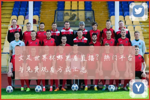 女足世界杯哪里看直播？热门平台与免费观看方式汇总